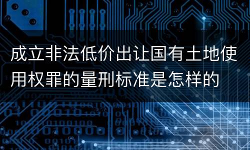 成立非法低价出让国有土地使用权罪的量刑标准是怎样的