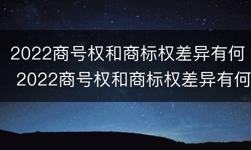 2022商号权和商标权差异有何 2022商号权和商标权差异有何不同