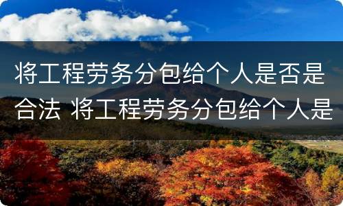 将工程劳务分包给个人是否是合法 将工程劳务分包给个人是否是合法行为