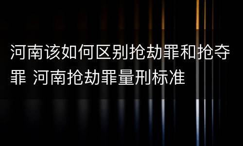 河南该如何区别抢劫罪和抢夺罪 河南抢劫罪量刑标准