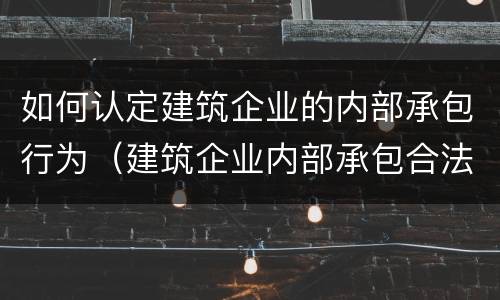如何认定建筑企业的内部承包行为（建筑企业内部承包合法吗）