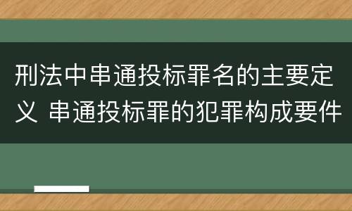刑法中串通投标罪名的主要定义 串通投标罪的犯罪构成要件