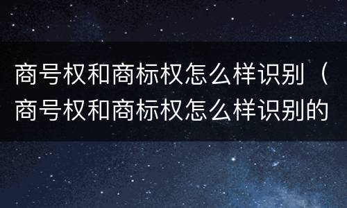 商号权和商标权怎么样识别（商号权和商标权怎么样识别的）