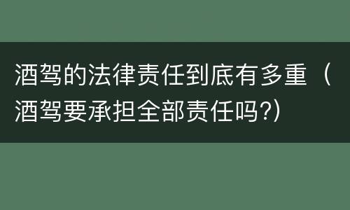 酒驾的法律责任到底有多重（酒驾要承担全部责任吗?）