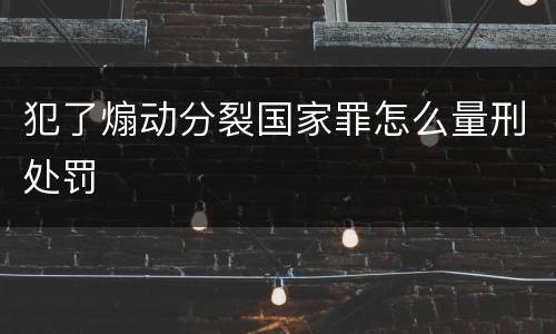 犯了煽动分裂国家罪怎么量刑处罚