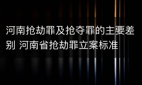 河南抢劫罪及抢夺罪的主要差别 河南省抢劫罪立案标准