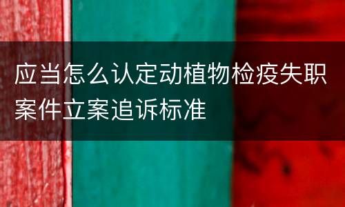 应当怎么认定动植物检疫失职案件立案追诉标准