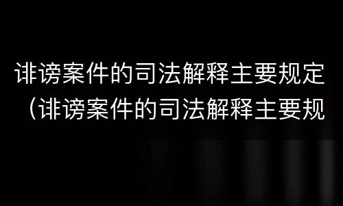 诽谤案件的司法解释主要规定（诽谤案件的司法解释主要规定是）