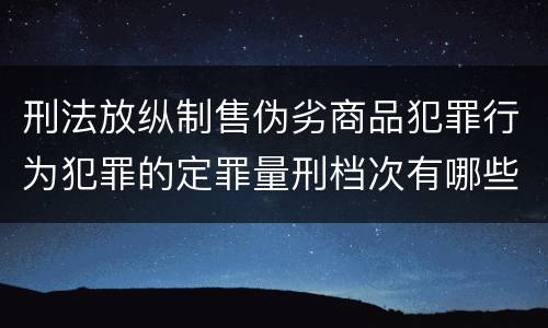 刑法放纵制售伪劣商品犯罪行为犯罪的定罪量刑档次有哪些
