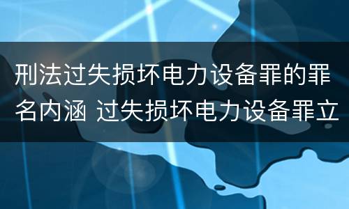 刑法过失损坏电力设备罪的罪名内涵 过失损坏电力设备罪立案标准