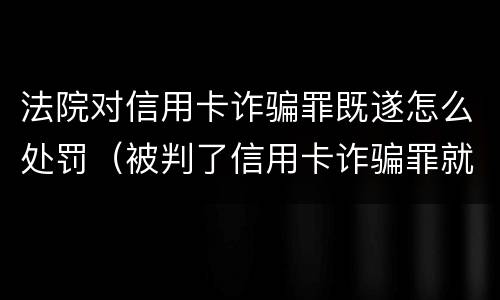法院对信用卡诈骗罪既遂怎么处罚（被判了信用卡诈骗罪就一定要坐牢吗）