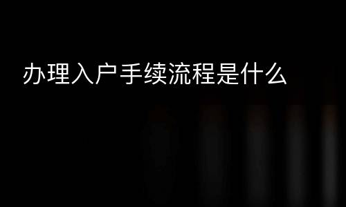  办理入户手续流程是什么
