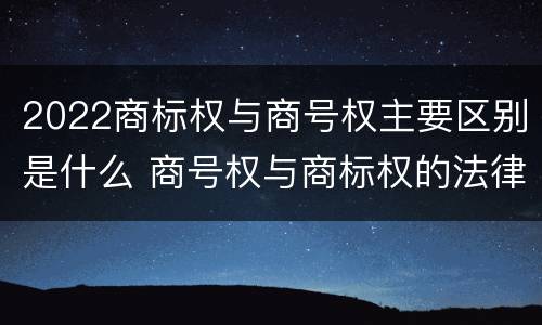 2022商标权与商号权主要区别是什么 商号权与商标权的法律冲突与解决