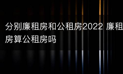 分别廉租房和公租房2022 廉租房算公租房吗