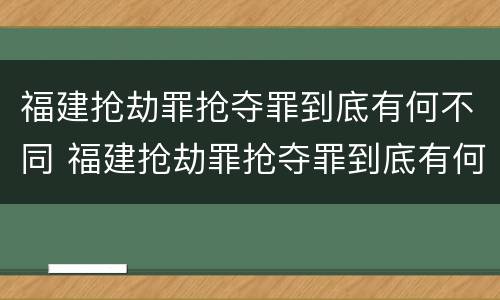 福建抢劫罪抢夺罪到底有何不同 福建抢劫罪抢夺罪到底有何不同案例