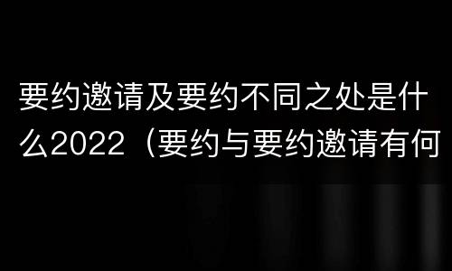要约邀请及要约不同之处是什么2022（要约与要约邀请有何区别,如何区分?）