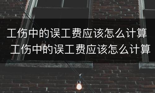 工伤中的误工费应该怎么计算 工伤中的误工费应该怎么计算的