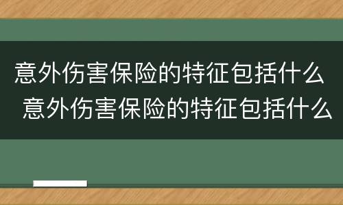 意外伤害保险的特征包括什么 意外伤害保险的特征包括什么意思