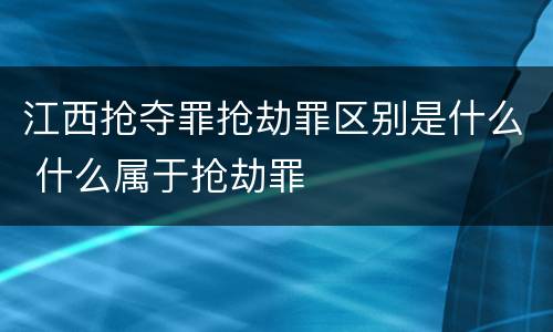 江西抢夺罪抢劫罪区别是什么 什么属于抢劫罪