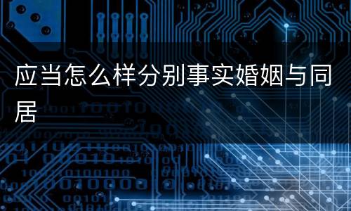 应当怎么样分别事实婚姻与同居
