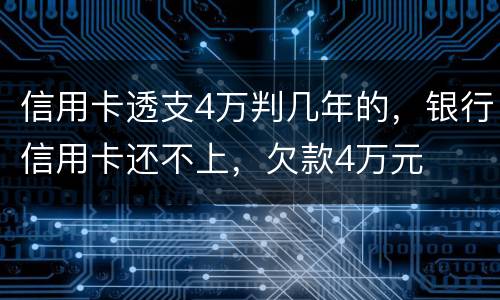 信用卡透支4万判几年的，银行信用卡还不上，欠款4万元