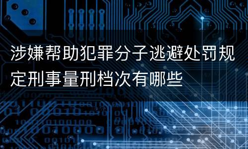 涉嫌帮助犯罪分子逃避处罚规定刑事量刑档次有哪些