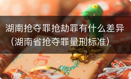 湖南抢夺罪抢劫罪有什么差异（湖南省抢夺罪量刑标准）