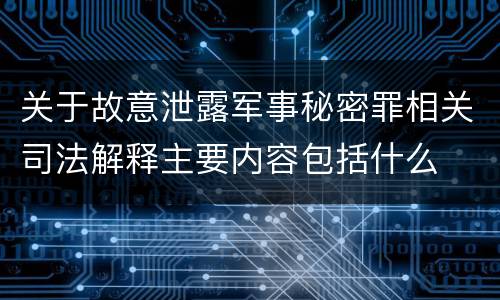 关于故意泄露军事秘密罪相关司法解释主要内容包括什么