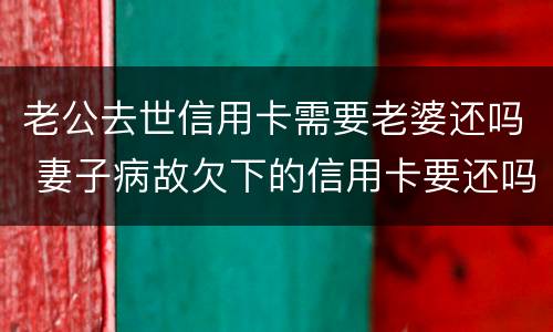 老公去世信用卡需要老婆还吗 妻子病故欠下的信用卡要还吗?
