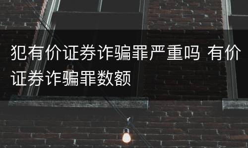犯有价证券诈骗罪严重吗 有价证券诈骗罪数额
