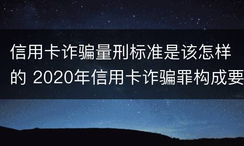 信用卡诈骗量刑标准是该怎样的 2020年信用卡诈骗罪构成要件