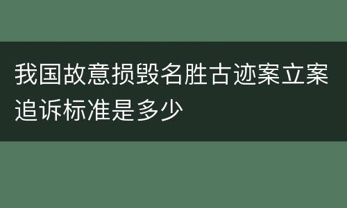 我国故意损毁名胜古迹案立案追诉标准是多少