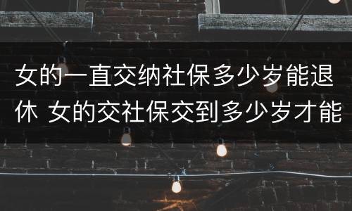 女的一直交纳社保多少岁能退休 女的交社保交到多少岁才能领钱