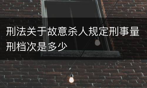 刑法关于故意杀人规定刑事量刑档次是多少