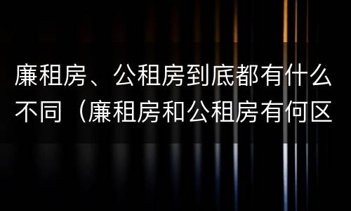 廉租房、公租房到底都有什么不同（廉租房和公租房有何区别）
