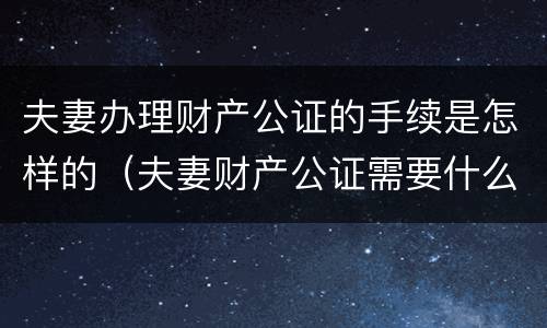 夫妻办理财产公证的手续是怎样的（夫妻财产公证需要什么手续）