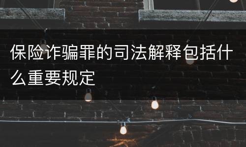 保险诈骗罪的司法解释包括什么重要规定