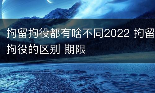 拘留拘役都有啥不同2022 拘留拘役的区别 期限