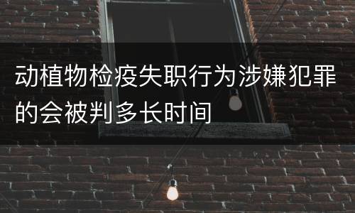 动植物检疫失职行为涉嫌犯罪的会被判多长时间