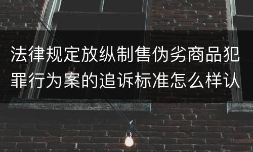 法律规定放纵制售伪劣商品犯罪行为案的追诉标准怎么样认定