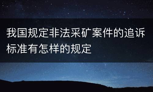 我国规定非法采矿案件的追诉标准有怎样的规定