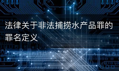 法律关于非法捕捞水产品罪的罪名定义