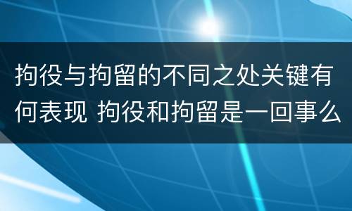 拘役与拘留的不同之处关键有何表现 拘役和拘留是一回事么