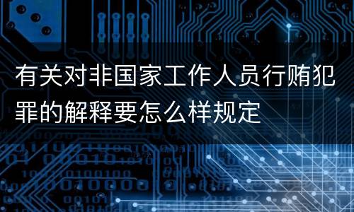 有关对非国家工作人员行贿犯罪的解释要怎么样规定