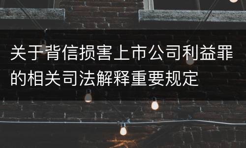 关于背信损害上市公司利益罪的相关司法解释重要规定