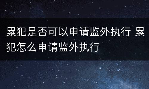 累犯是否可以申请监外执行 累犯怎么申请监外执行