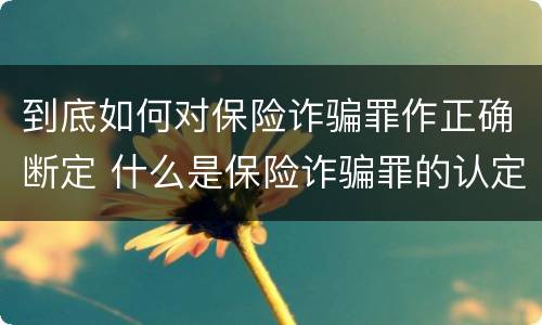 到底如何对保险诈骗罪作正确断定 什么是保险诈骗罪的认定