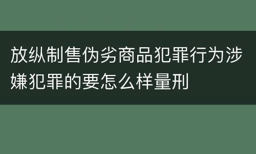 放纵制售伪劣商品犯罪行为涉嫌犯罪的要怎么样量刑