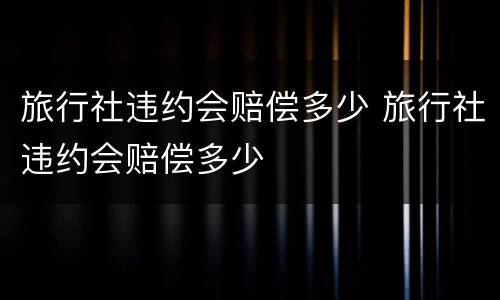 旅行社违约会赔偿多少 旅行社违约会赔偿多少