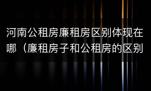 河南公租房廉租房区别体现在哪（廉租房子和公租房的区别）